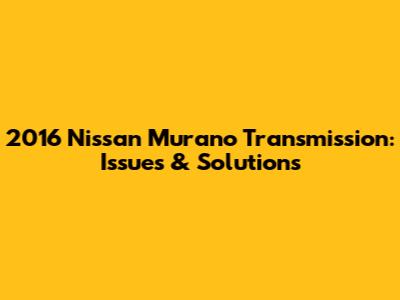 2016 Nissan Murano Transmission: Issues & Solutions
