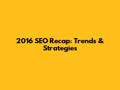 2016 SEO Recap: Trends & Strategies