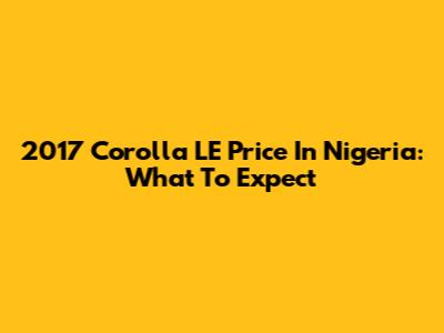 2017 Corolla LE Price In Nigeria: What To Expect