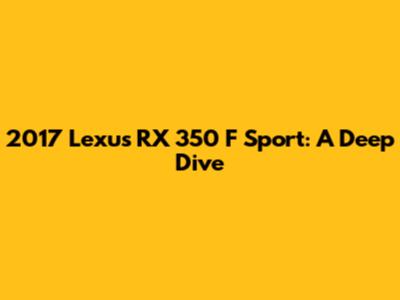 2017 Lexus RX 350 F Sport: A Deep Dive