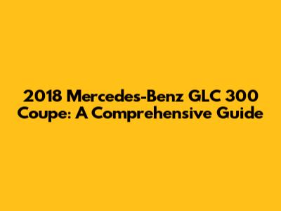2018 Mercedes-Benz GLC 300 Coupe: A Comprehensive Guide