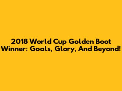 2018 World Cup Golden Boot Winner: Goals, Glory, And Beyond!
