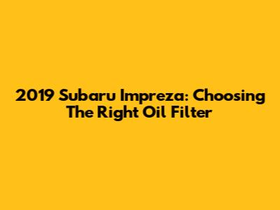 2019 Subaru Impreza: Choosing The Right Oil Filter