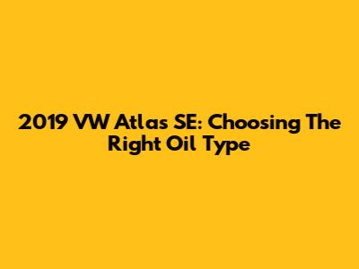 2019 VW Atlas SE: Choosing The Right Oil Type