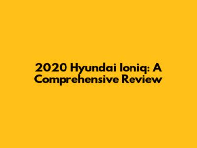 2020 Hyundai Ioniq: A Comprehensive Review