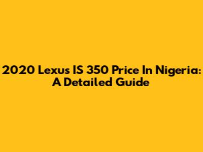 2020 Lexus IS 350 Price In Nigeria: A Detailed Guide