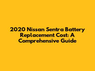2020 Nissan Sentra Battery Replacement Cost: A Comprehensive Guide