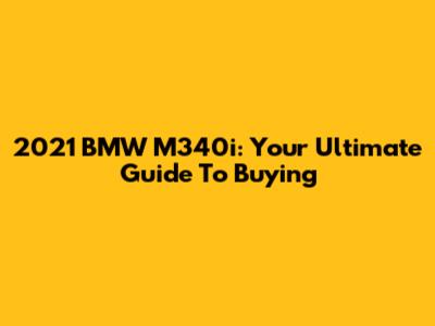 2021 BMW M340i: Your Ultimate Guide To Buying