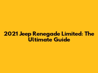 2021 Jeep Renegade Limited: The Ultimate Guide