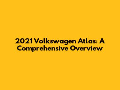 2021 Volkswagen Atlas: A Comprehensive Overview