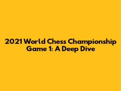 2021 World Chess Championship Game 1: A Deep Dive