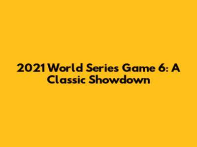2021 World Series Game 6: A Classic Showdown