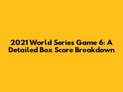2021 World Series Game 6: A Detailed Box Score Breakdown