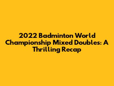 2022 Badminton World Championship Mixed Doubles: A Thrilling Recap