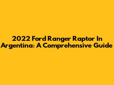 2022 Ford Ranger Raptor In Argentina: A Comprehensive Guide