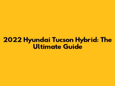 2022 Hyundai Tucson Hybrid: The Ultimate Guide
