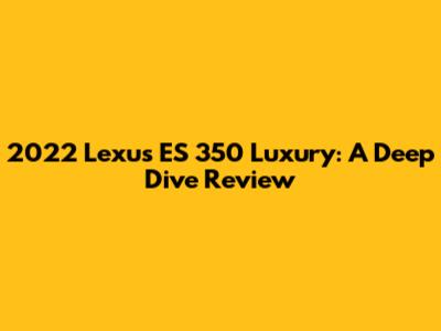 2022 Lexus ES 350 Luxury: A Deep Dive Review