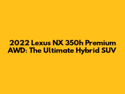 2022 Lexus NX 350h Premium AWD: The Ultimate Hybrid SUV