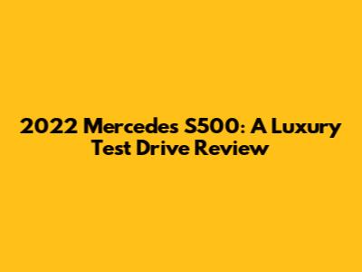 2022 Mercedes S500: A Luxury Test Drive Review