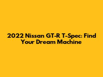 2022 Nissan GT-R T-Spec: Find Your Dream Machine