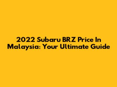 2022 Subaru BRZ Price In Malaysia: Your Ultimate Guide