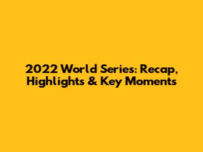 2022 World Series: Recap, Highlights & Key Moments