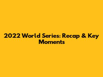 2022 World Series: Recap & Key Moments