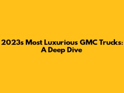 2023's Most Luxurious GMC Trucks: A Deep Dive
