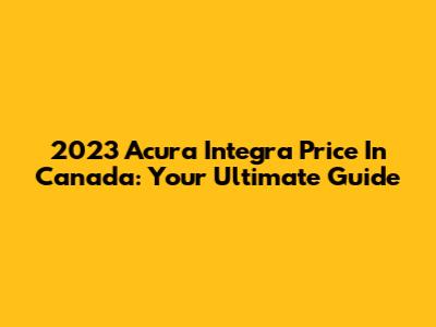 2023 Acura Integra Price In Canada: Your Ultimate Guide