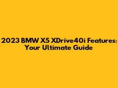 2023 BMW X5 XDrive40i Features: Your Ultimate Guide