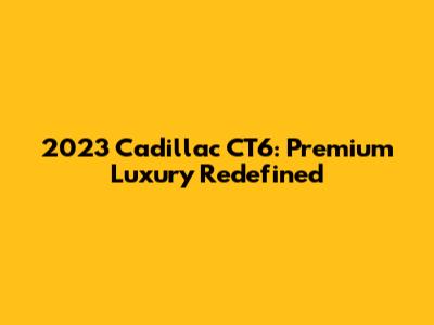 2023 Cadillac CT6: Premium Luxury Redefined