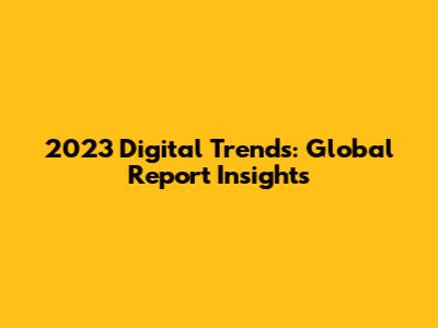 2023 Digital Trends: Global Report Insights