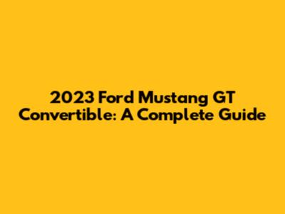 2023 Ford Mustang GT Convertible: A Complete Guide