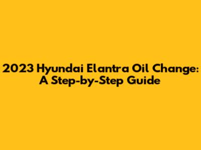 2023 Hyundai Elantra Oil Change: A Step-by-Step Guide