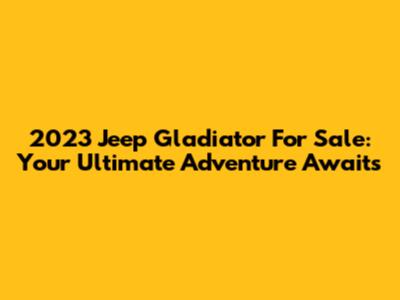 2023 Jeep Gladiator For Sale: Your Ultimate Adventure Awaits