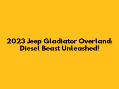 2023 Jeep Gladiator Overland: Diesel Beast Unleashed!