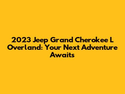 2023 Jeep Grand Cherokee L Overland: Your Next Adventure Awaits