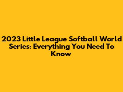 2023 Little League Softball World Series: Everything You Need To Know