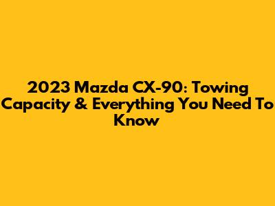 2023 Mazda CX-90: Towing Capacity & Everything You Need To Know