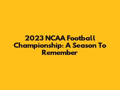 2023 NCAA Football Championship: A Season To Remember