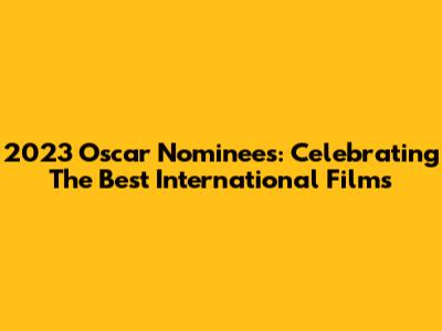 2023 Oscar Nominees: Celebrating The Best International Films