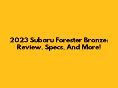 2023 Subaru Forester Bronze: Review, Specs, And More!