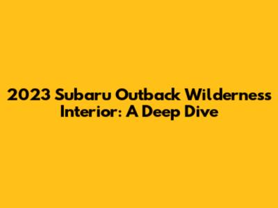 2023 Subaru Outback Wilderness Interior: A Deep Dive