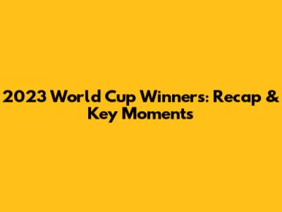 2023 World Cup Winners: Recap & Key Moments