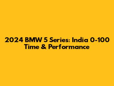 2024 BMW 5 Series: India 0-100 Time & Performance