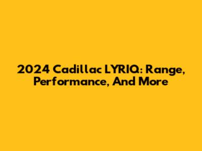 2024 Cadillac LYRIQ: Range, Performance, And More
