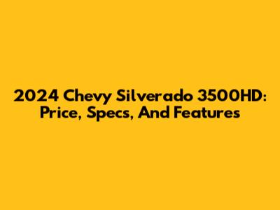 2024 Chevy Silverado 3500HD: Price, Specs, And Features