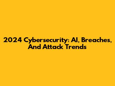 2024 Cybersecurity: AI, Breaches, And Attack Trends