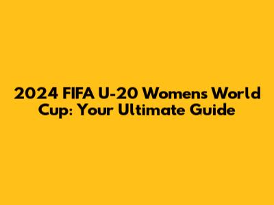 2024 FIFA U-20 Women's World Cup: Your Ultimate Guide
