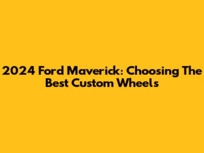 2024 Ford Maverick: Choosing The Best Custom Wheels